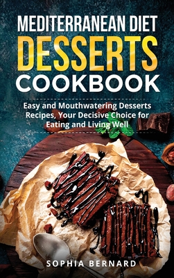 Mediterranean Diet Desserts Cookbook: Easy and Mouthwatering Desserts Recipes, Your Decisive Choice for Eating and Living Well - Bernard, Sophia