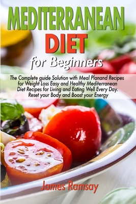 Mediterranean Diet for Beginners: The Complete Guide Solution with Meal Plan and Recipes for Weight Loss and Eating Well Every Day Reset your Body, and Boost Your Energy - Ramsay, James
