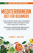 Mediterranean Diet For Beginners: The Ultimate Guide and Cookbook for Weight Loss, Staying Fit and Live a Healthy Lifestyle. Contains Handpicked Breakfast, Lunch and Dinner Recipes (Bonus:7 day and 28 Day Meal Plans for Practice and Recipes)