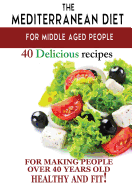 Mediterranean Diet for Middle Aged People: 40 Delicious Recipes to Make People Over 40 Years Old Healthy and Fit!