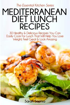 Mediterranean Diet Lunch Recipes: 30 Healthy & Delicious Recipes You Can Easily Cook for Lunch That Will Help You Lose Weight, Feel Great & Look Amazing - Sophia, Sarah
