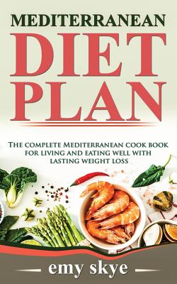 Mediterranean Diet Plan: The Complete Mediterranean Cook Book for Living and Eating Well with Lasting Weight Loss - Skye, Emy