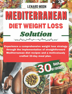 Mediterranean Diet Weight Loss Solution: Experience a Comprehensive Weight Loss Strategy Through the Implementation of Straightforward Mediterranean Diet Recipes and a Meticulously Crafted 30-Days Meal Plan.