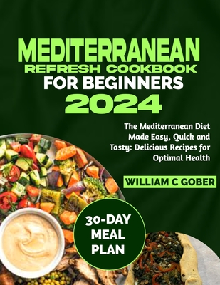 Mediterranean Refresh Cookbook for Beginners 2024: The Mediterranean Diet Made Easy, Quick and Tasty: Delicious Recipes for Optimal Health - Gober, William C