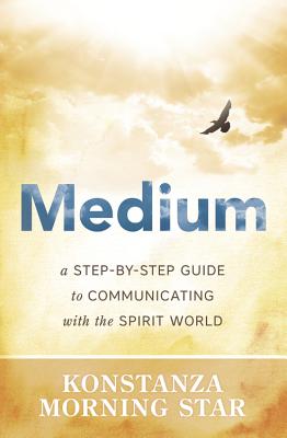 Medium: A Step-By-Step Guide to Communicating with the Spirit World - Morning Star, Konstanza