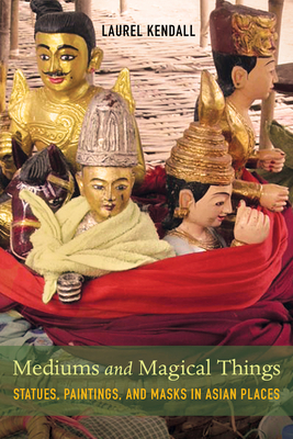 Mediums and Magical Things: Statues, Paintings, and Masks in Asian Places - Kendall, Laurel