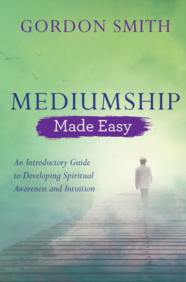 Mediumship Made Easy: An Introductory Guide to Developing Spiritual Awareness and Intuition - Smith, Gordon