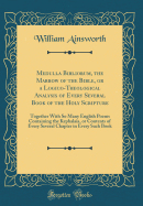 Medulla Bibliorum, the Marrow of the Bible, or a Logico-Theological Analysis of Every Several Book of the Holy Scripture: Together with So Many English Poems Containing the Kephalaia, or Contents of Every Several Chapter in Every Such Book