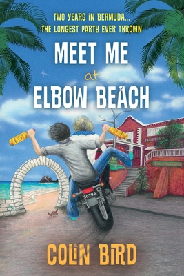 Meet Me At Elbow Beach: Two Years in BERMUDA . . . The Longest Party Ever Thrown! - Bird, Colin