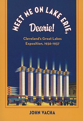 Meet Me on Lake Erie, Dearie: Cleveland's Great Lakes Exposition, 1936-1937 - Vacha, John