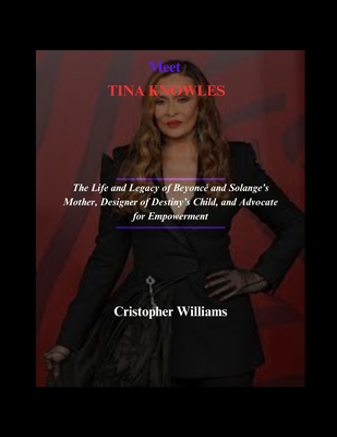 Meet TINA KNOWLES: The Life and Legacy of Beyonc and Solange's Mother, Designer of Destiny's Child, and Advocate for Empowerment - Williams, Cristopher