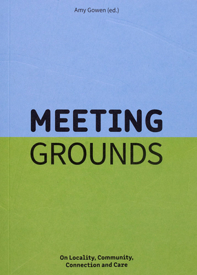 Meeting Grounds: On Locality, Community, Connection and Care - Gowen, Amy (Editor), and Tijink, Lieke (Editor), and Pekal, Amy (Text by)