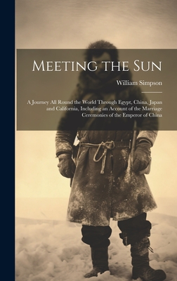 Meeting the Sun: A Journey All Round the World Through Egypt, China, Japan and California, Including an Account of the Marriage Ceremonies of the Emperor of China - Simpson, William