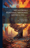 Megasthenes Persianus, Abydenus Assyrius, Etc