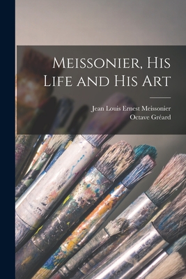 Meissonier, his Life and his Art - Meissonier, Jean Louis Ernest, and Grard, Octave