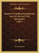 Meister Der Waffenschmiedekunst Vom XIV Bis Ins XVIII Jahrhundert (1897)