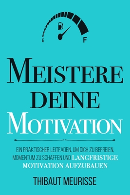 Meistere Deine Motivation: Ein praktischer Leitfaden, um dich zu befreien, Momentum zu schaffen und langfristige Motivation aufzubauen - Thiele, Patrick (Translated by), and Carter, Francie (Translated by), and Meurisse, Thibaut