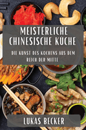 Meisterliche Chinesische K?che: Die Kunst des Kochens aus dem Reich der Mitte