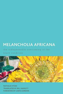 Melancholia Africana: The Indispensable Overcoming of the Black Condition - Etoke, Nathalie, Professor, and Hamlett, Bill (Translated by), and Gordon, Lewis R. (Foreword by)
