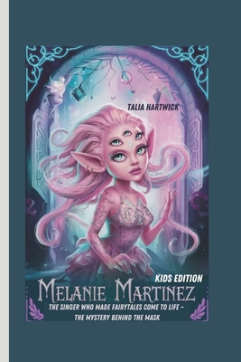 Melanie Martinez: The Singer Who Made Fairytales Come to Life - The Mystery Behind the Mask Kids Edition - Hartwick, Talia