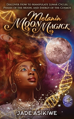 Melanin Moon Magick: Discover How to Manipulate Lunar Cycles, Phases of The Moon, and Energy of The Cosmos - Asikiwe, Jade