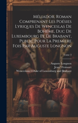 Meliador. Roman Comprenant Les Poesies Lyriques de Wenceslas de Boheme, Duc de Luxembourg Et de Brabant, Public Pour La Premiere Fois Par Auguste Long - Froissart, Jean (Creator)