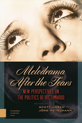 Melodrama After the Tears: New Perspectives on the Politics of Victimhood - Metelmann, Jrg (Editor), and Loren, Scott (Editor), and Elsaesser, Thomas (Contributions by)