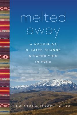 Melted Away: A Memoir of Climate Change and Caregiving in Peru - Drake-Vera, Barbara