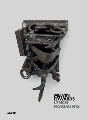 Melvin Edwards: Lynch Fragments - Edwards, Melvin, and Pedrosa, Adriano (Editor), and Moura, Rodrigo (Text by)