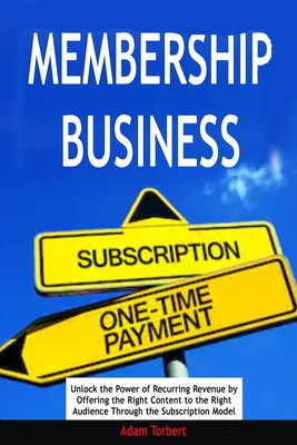 Membership Business: Unlock the Power of Recurring Revenue by Offering the Right Content to the Right Audience Through the Subscription Model - Torbert, Adam