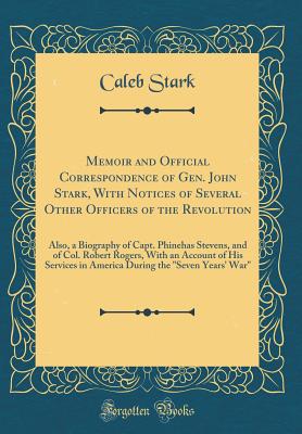 Memoir and Official Correspondence of Gen. John Stark, with Notices of Several Other Officers of the Revolution: Also, a Biography of Capt. Phinehas Stevens, and of Col. Robert Rogers, with an Account of His Services in America During the Seven Years' Wa - Stark, Caleb