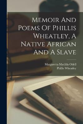 Memoir And Poems Of Phillis Wheatley, A Native African And A Slave - Wheatley, Phillis, and Margaretta Matilda Odell (Creator)