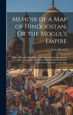 Memoir of a Map of Hindoostan; Or the Mogul's Empire: With an Examination of Some Positions in the Former System of Indian Geography; and Some Illustrations of the Present One: And a Complete Index of Names to the Map - Rennell, James