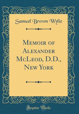 Memoir of Alexander McLeod, D.D., New York (Classic Reprint) - Wylie, Samuel Brown