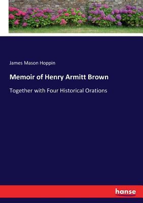 Memoir of Henry Armitt Brown: Together with Four Historical Orations - Hoppin, James Mason