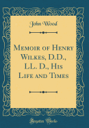 Memoir of Henry Wilkes, D.D., LL. D., His Life and Times (Classic Reprint)