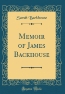 Memoir of James Backhouse (Classic Reprint)