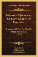 Memoir of John Kay, of Bury, County of Lancaster: Inventor of the Fly-Shuttle, Metal Reeds, Etc. (1903)