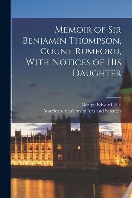 Memoir of Sir Benjamin Thompson, Count Rumford, With Notices of His Daughter - Ellis, George Edward, and American Academy of Arts and Sciences (Creator)