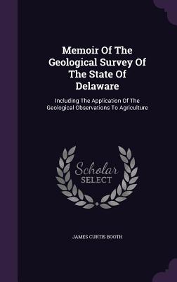 Memoir Of The Geological Survey Of The State Of Delaware: Including The Application Of The Geological Observations To Agriculture - Booth, James Curtis