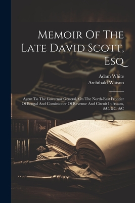 Memoir Of The Late David Scott, Esq: Agent To The Governor General, On The North-east Frontier Of Bengal And Comissioner Of Revenue And Circuit In Assam, &c. &c. &c - Watson, Archibald, and White, Adam