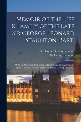 Memoir of the Life & Family of the Late Sir George Leonard Staunton, Bart.: With an Appendix, Consisting of Illustrations and Authorities; and a Copious Selection From His Private Correspondence .. - Staunton, George Thomas, Sir (Creator)