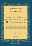 Memoir of the Life of Richard Henry Lee, and His Correspondence, Vol. 1 of 2: With the Most Distinguished Men in America and Europe, Illustrative of Their Characters, and of the Events of the American Revolution (Classic Reprint)