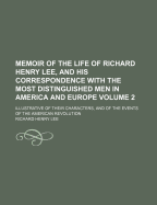 Memoir of the Life of Richard Henry Lee, and His Correspondence with the Most Distinguished Men in America and Europe, Illustrative of Their Characters, and of the Events of the American Revolution Volume 1