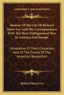Memoir Of The Life Of Richard Henry Lee And His Correspondence With The Most Distinguished Men In America And Europe: Illustrative Of Their Characters And Of The Events Of The American Revolution
