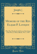 Memoir of the Rev. Elijah P. Lovejoy: Who Was Murdered in Defence of the Liberty of the Press, at Alton, Illinois, Nov; 7, 1837 (Classic Reprint)