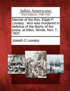 Memoir of the REV. Elijah P. Lovejoy; Who Was Murdered in Defence of the Liberty of the Press, at Alton, Illinois, Nov. 7, 1837