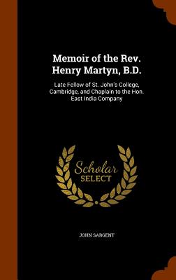 Memoir of the Rev. Henry Martyn, B.D.: Late Fellow of St. John's College, Cambridge, and Chaplain to the Hon. East India Company - Sargent, John, Sir