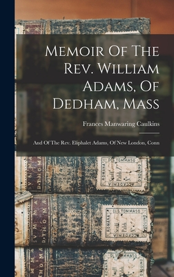 Memoir Of The Rev. William Adams, Of Dedham, Mass: And Of The Rev. Eliphalet Adams, Of New London, Conn - Caulkins, Frances Manwaring