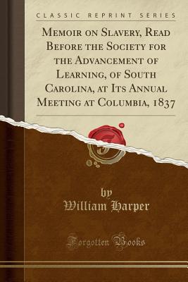 Memoir on Slavery, Read Before the Society for the Advancement of Learning, of South Carolina, at Its Annual Meeting at Columbia, 1837 (Classic Reprint) - Harper, William